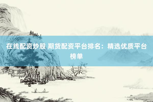 在线配资炒股 期货配资平台排名：精选优质平台榜单