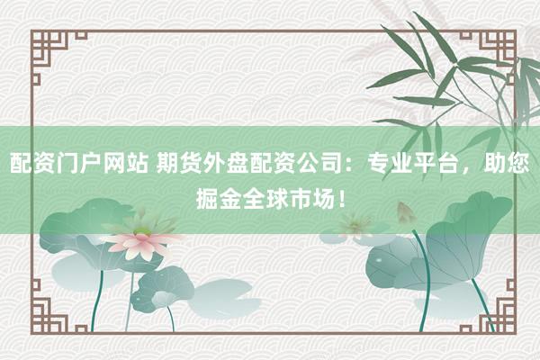 配资门户网站 期货外盘配资公司：专业平台，助您掘金全球市场！