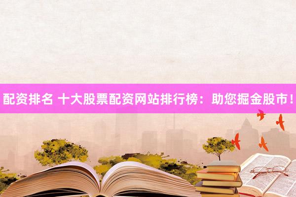 配资排名 十大股票配资网站排行榜：助您掘金股市！