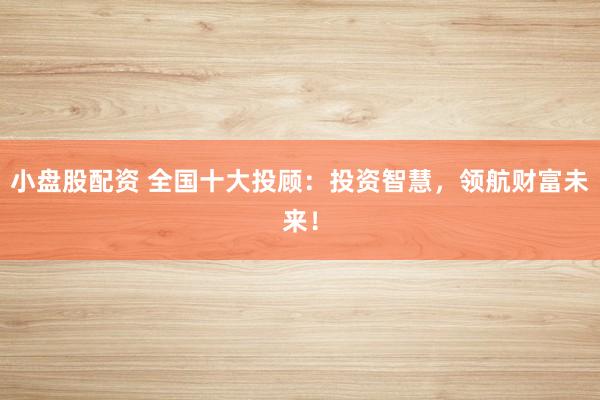 小盘股配资 全国十大投顾：投资智慧，领航财富未来！