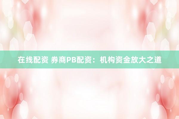 在线配资 券商PB配资：机构资金放大之道
