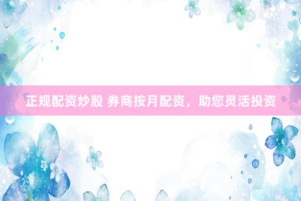 正规配资炒股 券商按月配资，助您灵活投资