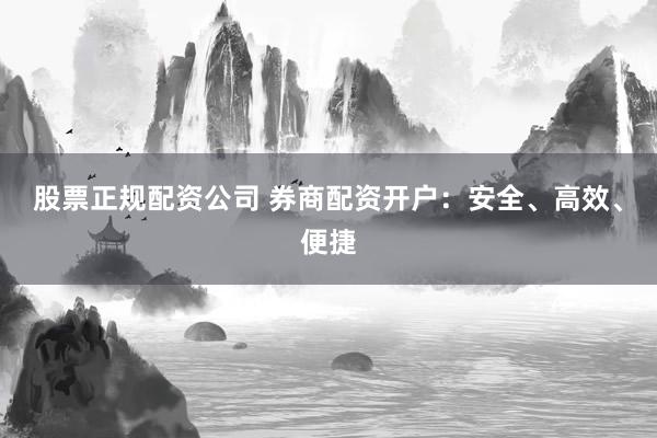 股票正规配资公司 券商配资开户：安全、高效、便捷