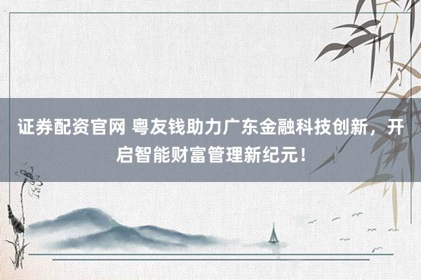 证券配资官网 粤友钱助力广东金融科技创新，开启智能财富管理新纪元！
