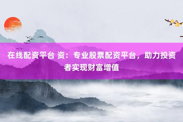 在线配资平台 资：专业股票配资平台，助力投资者实现财富增值