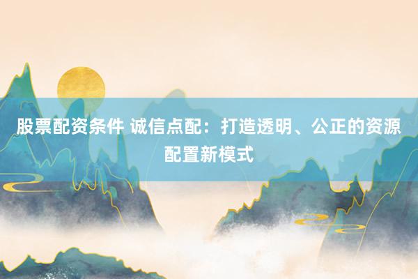 股票配资条件 诚信点配：打造透明、公正的资源配置新模式