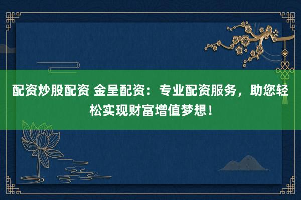 配资炒股配资 金呈配资：专业配资服务，助您轻松实现财富增值梦想！
