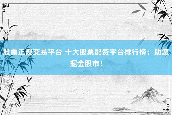 股票正规交易平台 十大股票配资平台排行榜：助您掘金股市！