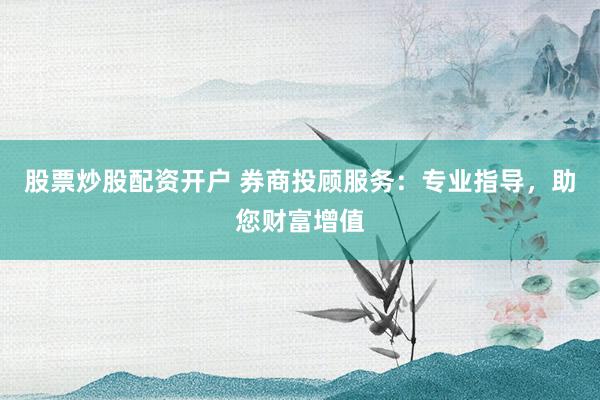 股票炒股配资开户 券商投顾服务:专业指导,助您财富增值