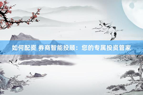 如何配资 券商智能投顾：您的专属投资管家