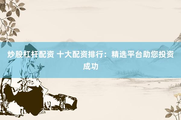 炒股杠杆配资 十大配资排行：精选平台助您投资成功