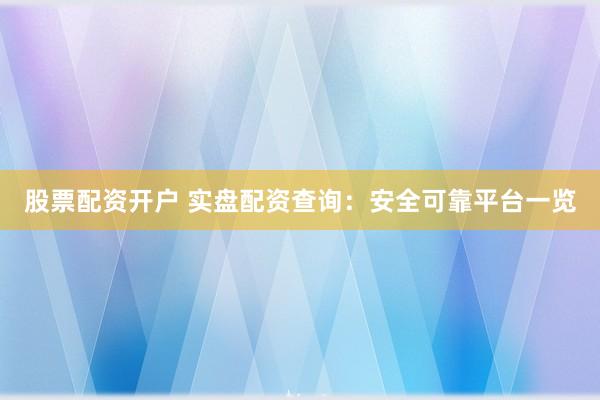 股票配资开户 实盘配资查询：安全可靠平台一览