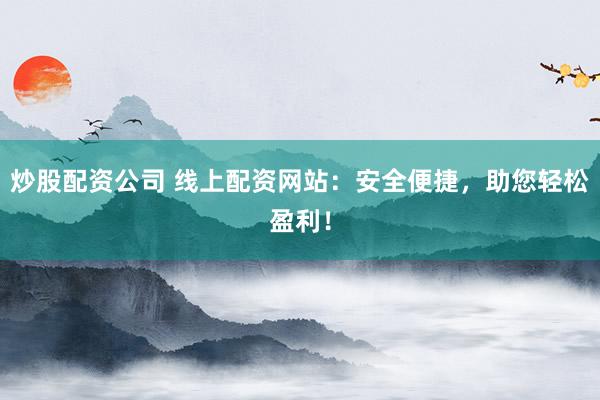 炒股配资公司 线上配资网站:安全便捷,助您轻松盈利!