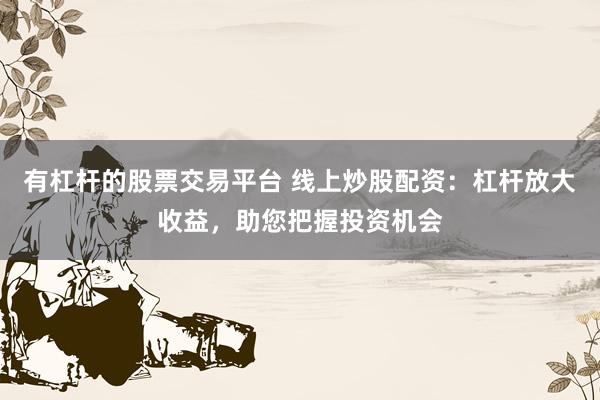 有杠杆的股票交易平台 线上炒股配资：杠杆放大收益，助您把握投资机会