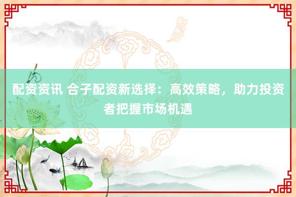 配资资讯 合子配资新选择:高效策略,助力投资者把握市场机遇