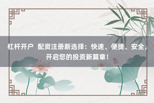 杠杆开户  配资注册新选择：快速、便捷、安全，开启您的投资新篇章！
