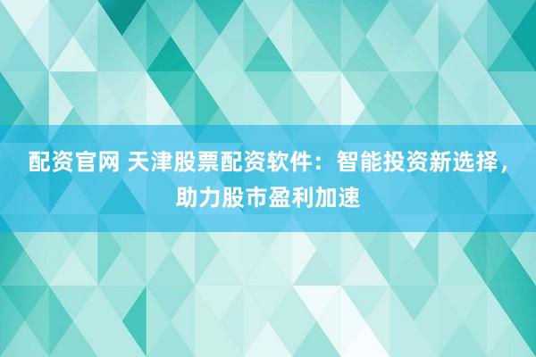 配资官网 天津股票配资软件：智能投资新选择，助力股市盈利加速