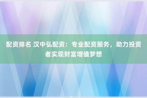 配资排名 汉中弘配资：专业配资服务，助力投资者实现财富增值梦想