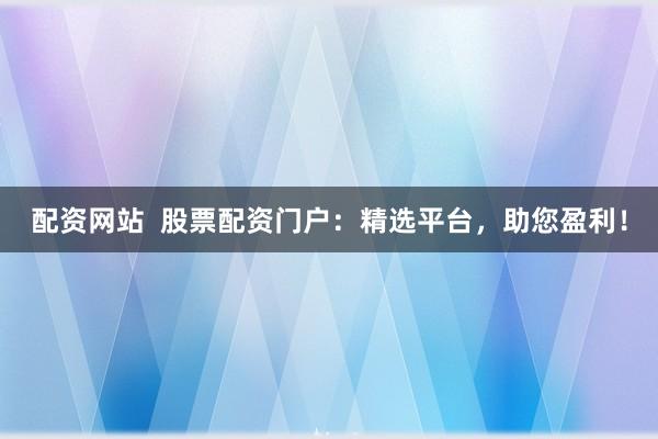 配资网站  股票配资门户：精选平台，助您盈利！
