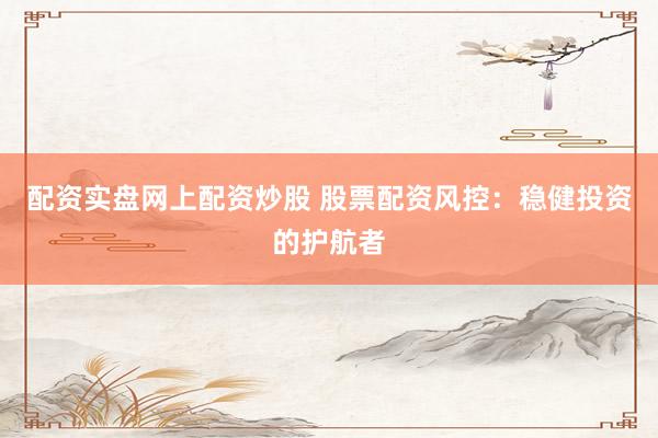 配资实盘网上配资炒股 股票配资风控：稳健投资的护航者