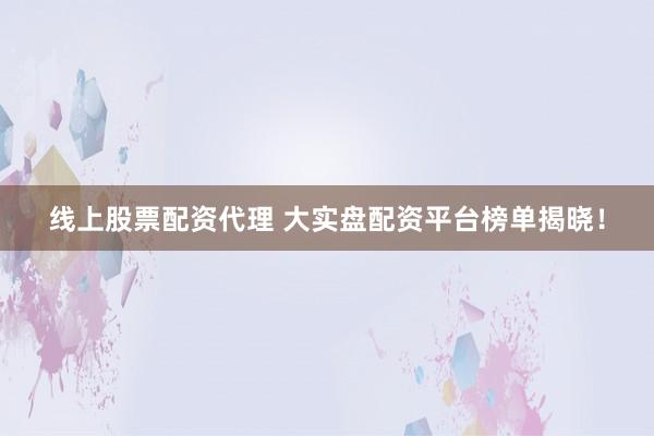 线上股票配资代理 大实盘配资平台榜单揭晓！