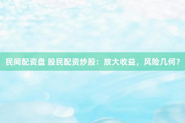 民间配资盘 股民配资炒股：放大收益，风险几何？