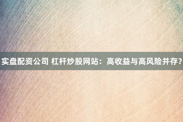 实盘配资公司 杠杆炒股网站：高收益与高风险并存？