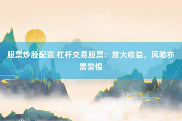 股票炒股配资 杠杆交易股票：放大收益，风险亦需警惕