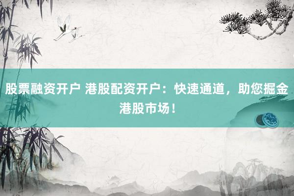 股票融资开户 港股配资开户：快速通道，助您掘金港股市场！